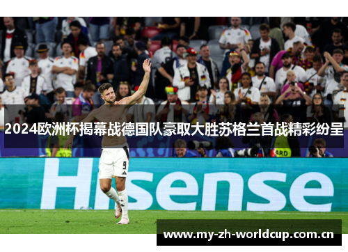 2024欧洲杯揭幕战德国队豪取大胜苏格兰首战精彩纷呈