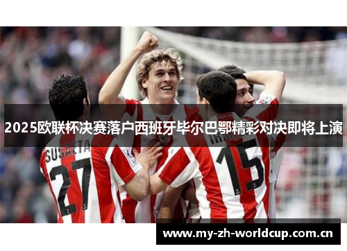 2025欧联杯决赛落户西班牙毕尔巴鄂精彩对决即将上演 2025欧联杯决赛落户西班牙毕尔巴鄂精彩对决即将上演