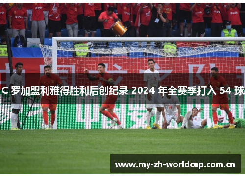C 罗加盟利雅得胜利后创纪录 2024 年全赛季打入 54 球 C 罗加盟利雅得胜利后创纪录 2024 年全赛季打入 54 球