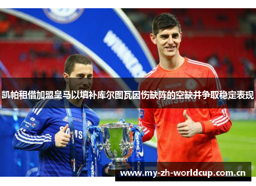 凯帕租借加盟皇马以填补库尔图瓦因伤缺阵的空缺并争取稳定表现 凯帕租借加盟皇马以填补库尔图瓦因伤缺阵的空缺并争取稳定表现
